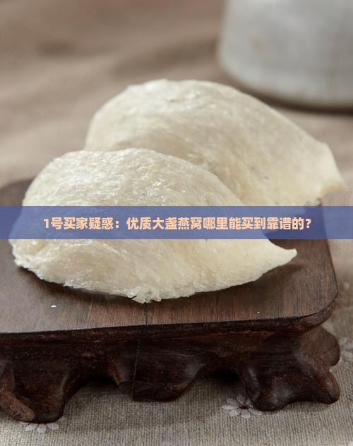 1号买家疑惑：优质大盏燕窝哪里能买到靠谱的？