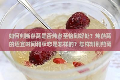 如何判断燕窝是否炖煮至恰到好处？炖燕窝的适宜时间和状态是怎样的？怎样辨别燕窝熟透与未熟透的迹象？