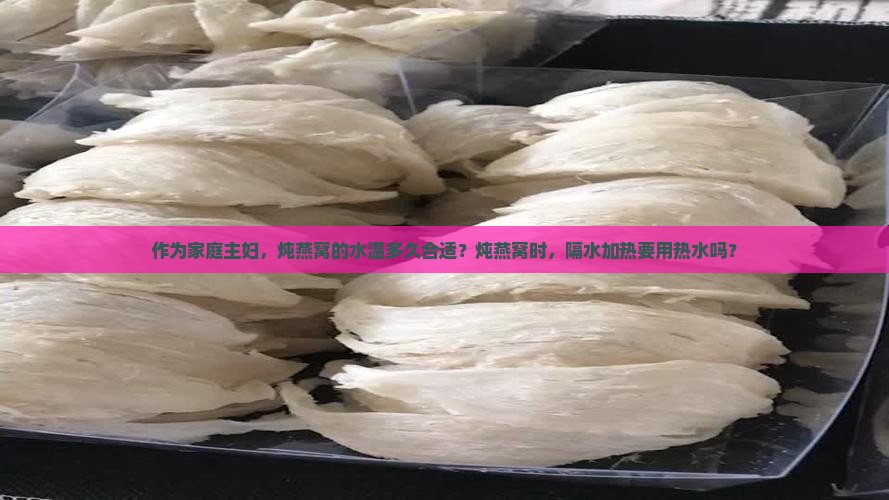 作为家庭主妇，炖燕窝的水温多久合适？炖燕窝时，隔水加热要用热水吗？