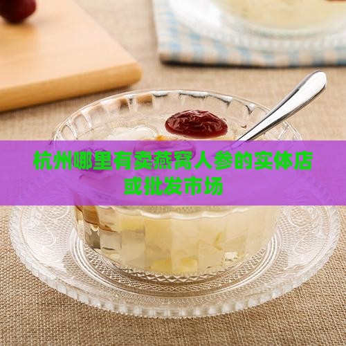杭州哪里有卖燕窝人参的实体店或批发市场
