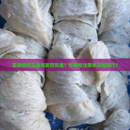 夏季如何正确泡发燕窝盏？有哪些注意事项和技巧？