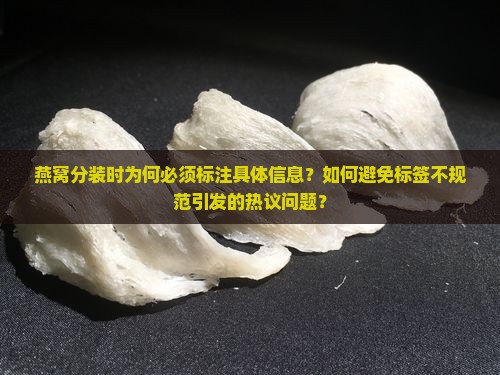 燕窝分装时为何必须标注具体信息？如何避免标签不规范引发的热议问题？
