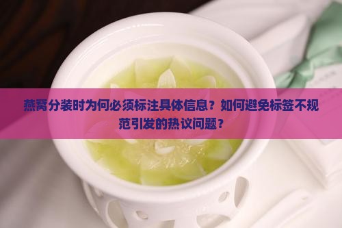 燕窝分装时为何必须标注具体信息？如何避免标签不规范引发的热议问题？