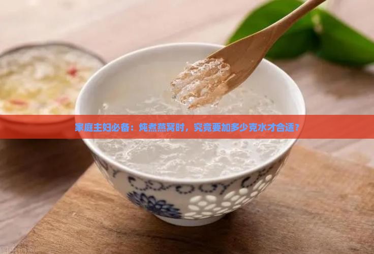 家庭主妇必备：炖煮燕窝时，究竟要加多少克水才合适？