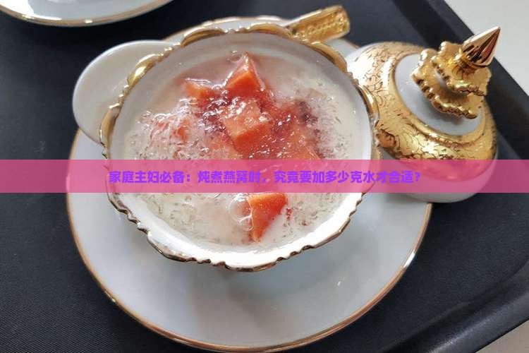 家庭主妇必备：炖煮燕窝时，究竟要加多少克水才合适？