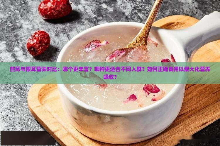 燕窝与银耳营养对比：哪个更丰富？哪种更适合不同人群？如何正确食用以最大化营养吸收？