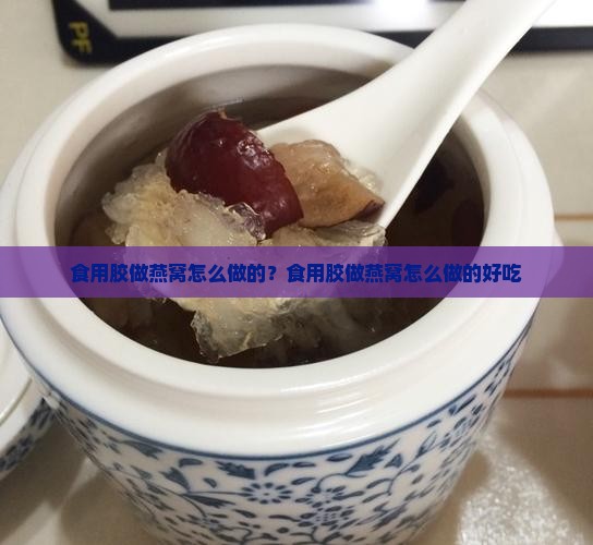 食用胶做燕窝怎么做的？食用胶做燕窝怎么做的好吃