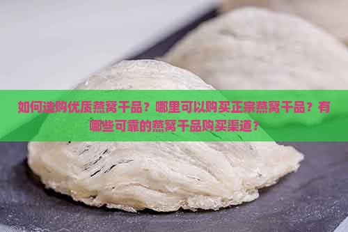 如何选购优质燕窝干品？哪里可以购买正宗燕窝干品？有哪些可靠的燕窝干品购买渠道？