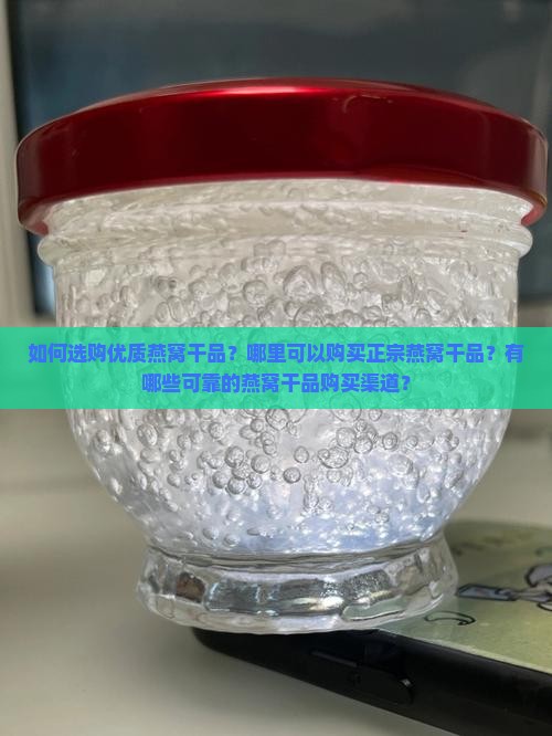 如何选购优质燕窝干品？哪里可以购买正宗燕窝干品？有哪些可靠的燕窝干品购买渠道？