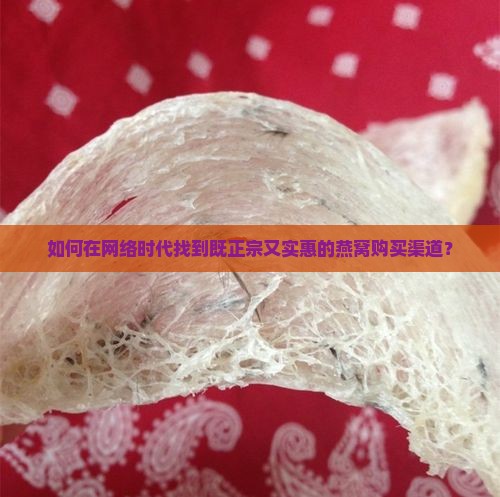 如何在网络时代找到既正宗又实惠的燕窝购买渠道？
