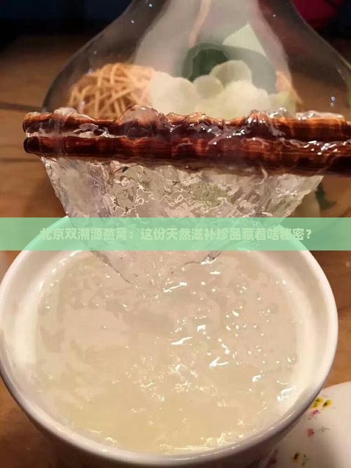 北京双溯源燕窝：这份天然滋补珍品藏着啥秘密？