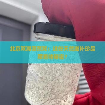 北京双溯源燕窝：这份天然滋补珍品藏着啥秘密？