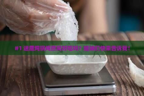 #1 迷鹿炖锅炖燕窝好吃吗？姐妹们快来告诉我！