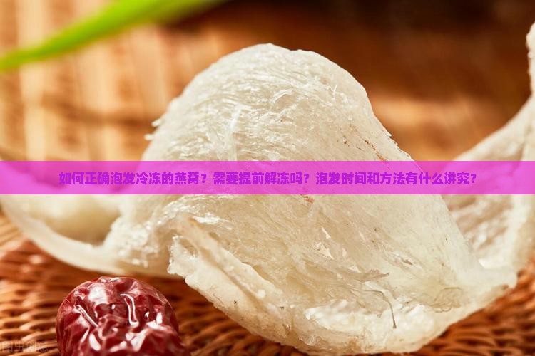 如何正确泡发冷冻的燕窝？需要提前解冻吗？泡发时间和方法有什么讲究？