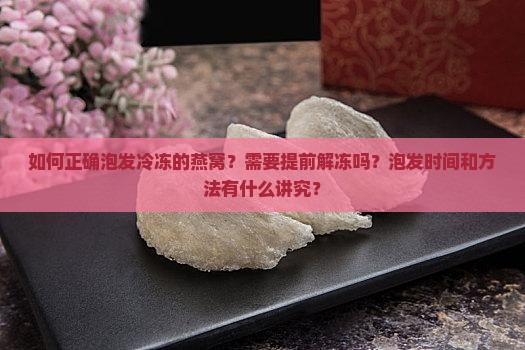 如何正确泡发冷冻的燕窝？需要提前解冻吗？泡发时间和方法有什么讲究？