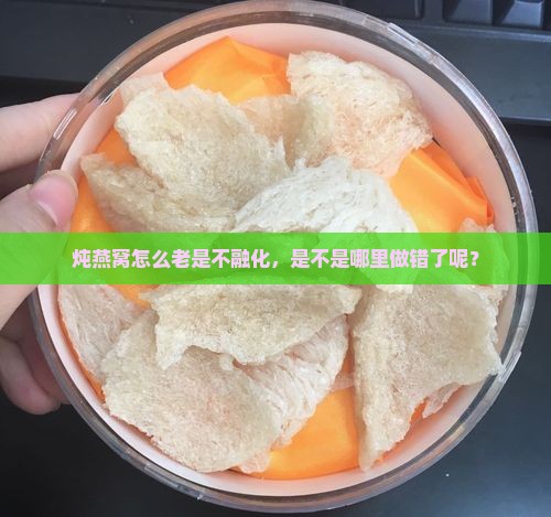 炖燕窝怎么老是不融化，是不是哪里做错了呢？
