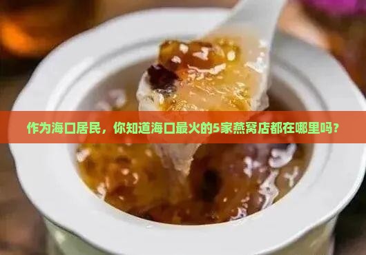 作为海口居民，你知道海口最火的5家燕窝店都在哪里吗？