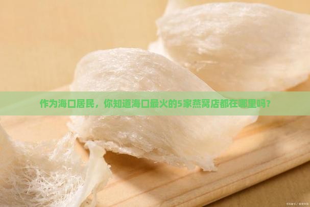 作为海口居民，你知道海口最火的5家燕窝店都在哪里吗？