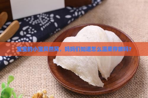 宝宝的小宝贝燕窝，妈妈们知道怎么温柔存放吗？