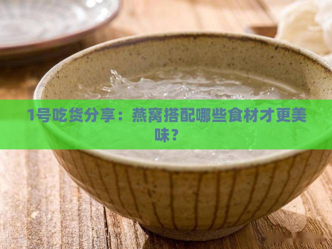 1号吃货分享：燕窝搭配哪些食材才更美味？