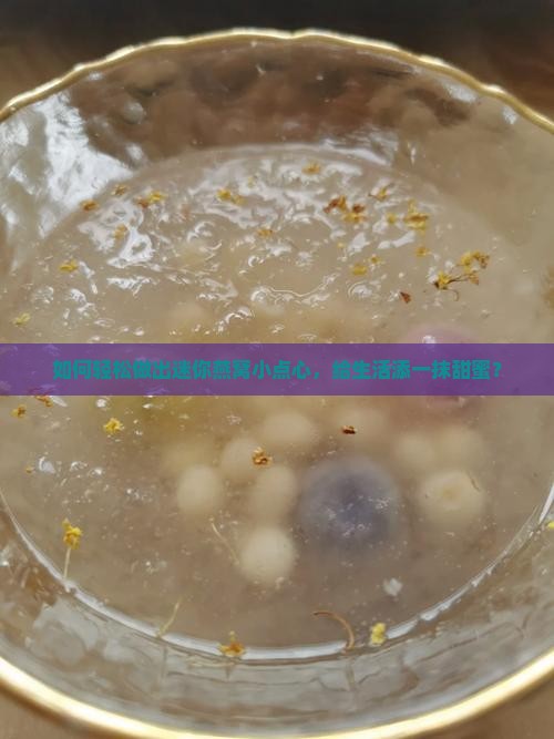 如何轻松做出迷你燕窝小点心，给生活添一抹甜蜜？