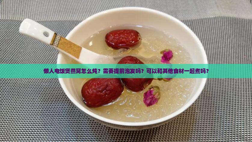 懒人电饭煲燕窝怎么炖？需要提前泡发吗？可以和其他食材一起煮吗？