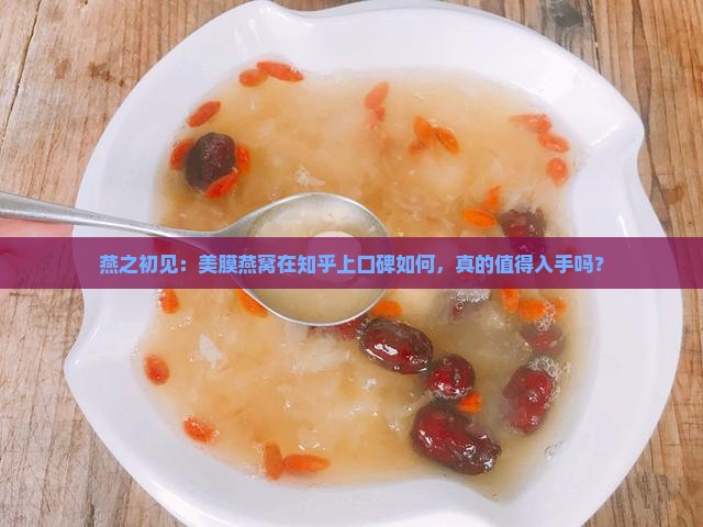 燕之初见：美膜燕窝在知乎上口碑如何，真的值得入手吗？