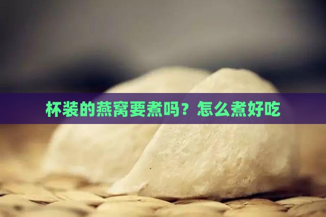 杯装的燕窝要煮吗？怎么煮好吃