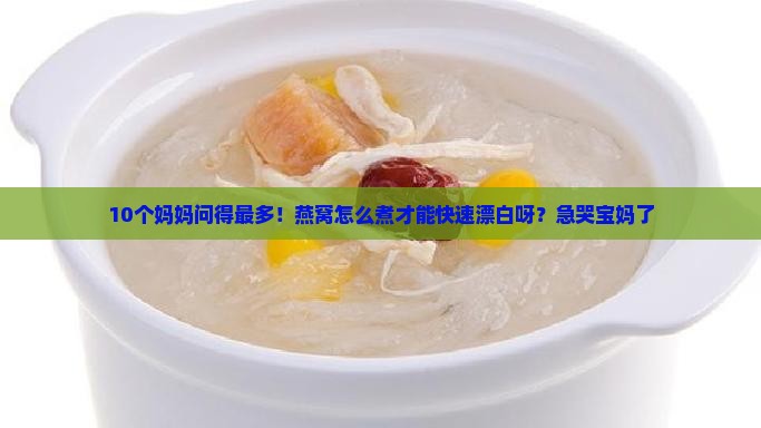 10个妈妈问得最多！燕窝怎么煮才能快速漂白呀？急哭宝妈了
