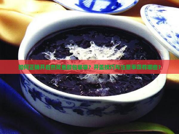 如何正确开启燕窝鱼胶包装袋？开盖技巧与注意事项有哪些？