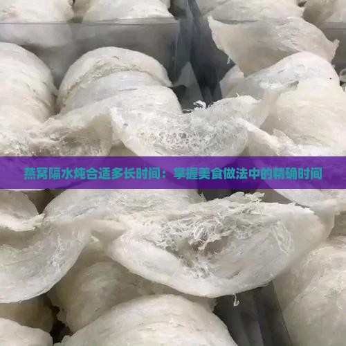 燕窝隔水炖合适多长时间：掌握美食做法中的精确时间