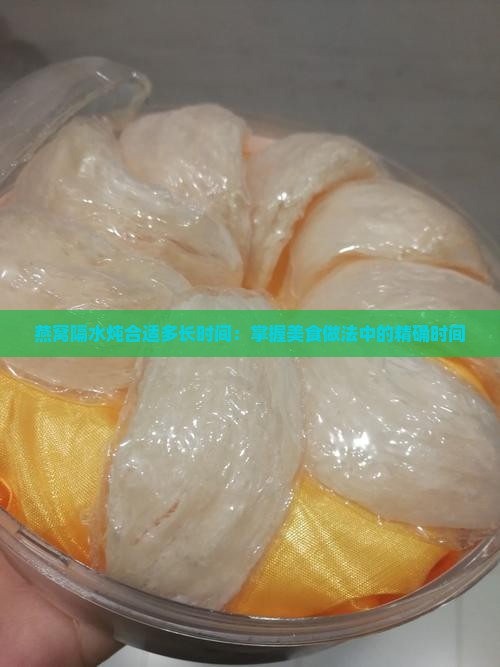 燕窝隔水炖合适多长时间：掌握美食做法中的精确时间