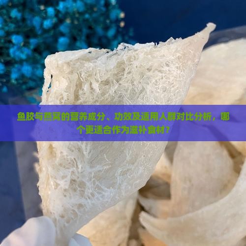 鱼胶与燕窝的营养成分、功效及适用人群对比分析，哪个更适合作为滋补食材？