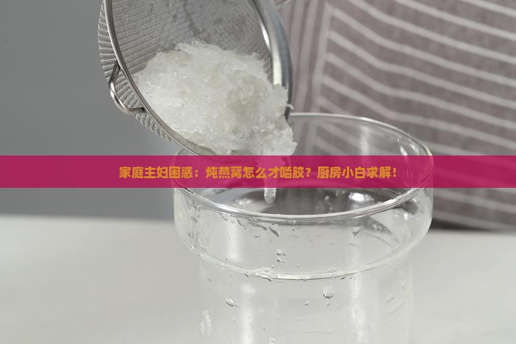 家庭主妇困惑：炖燕窝怎么才啮胶？厨房小白求解！
