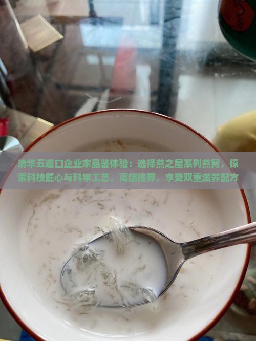 清华五道口企业家品鉴体验：选择燕之屋系列燕窝，探索科技匠心与科学工艺，高端推荐，享受双重滋养配方