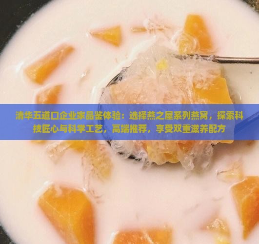 清华五道口企业家品鉴体验：选择燕之屋系列燕窝，探索科技匠心与科学工艺，高端推荐，享受双重滋养配方