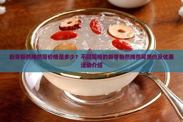 新芽新燕牌燕窝价格是多少？不同规格的新芽新燕牌燕窝售价及优惠活动介绍