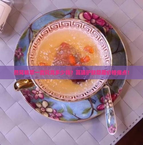 燕窝精萃一套究竟多少钱？高端护肤隐藏价格痛点！