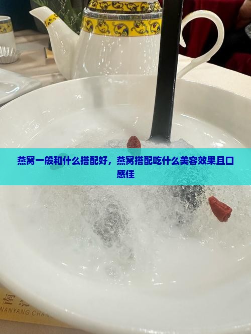 燕窝一般和什么搭配好，燕窝搭配吃什么美容效果且口感佳