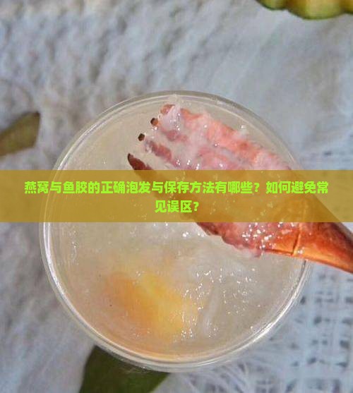 燕窝与鱼胶的正确泡发与保存方法有哪些？如何避免常见误区？