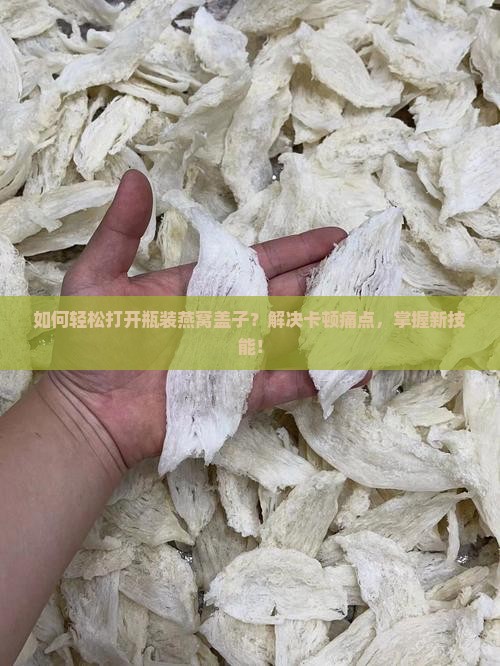 如何轻松打开瓶装燕窝盖子？解决卡顿痛点，掌握新技能！