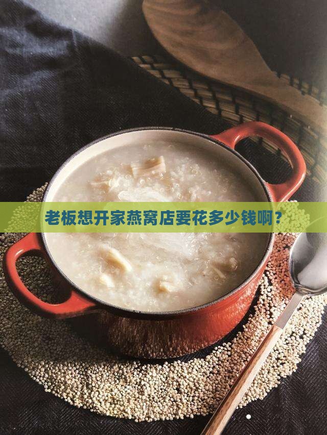 老板想开家燕窝店要花多少钱啊？