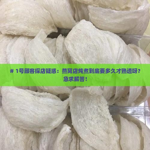 # 1号顾客探店疑惑：燕窝店炖煮到底要多久才熟透呀？急求解答！