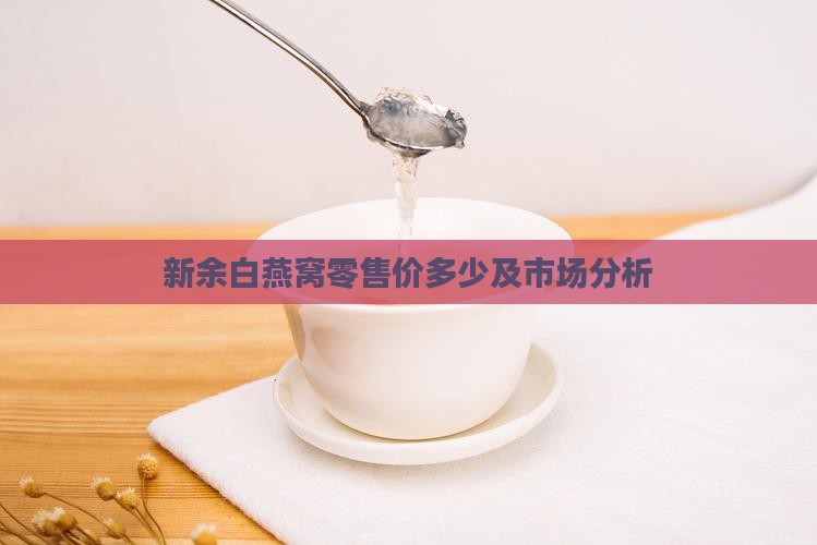 新余白燕窝零售价多少及市场分析