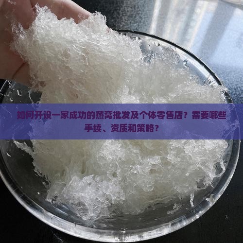 如何开设一家成功的燕窝批发及个体零售店？需要哪些手续、资质和策略？