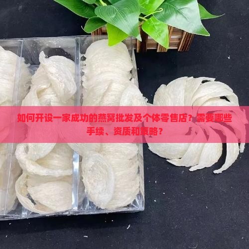 如何开设一家成功的燕窝批发及个体零售店？需要哪些手续、资质和策略？