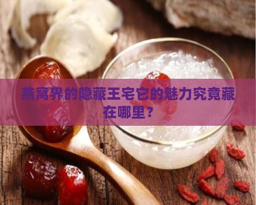 燕窝界的隐藏王宅它的魅力究竟藏在哪里？