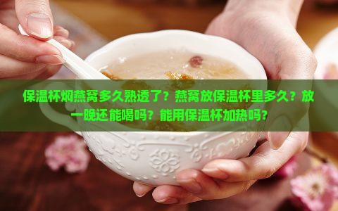 保温杯焖燕窝多久熟透了？燕窝放保温杯里多久？放一晚还能喝吗？能用保温杯加热吗？