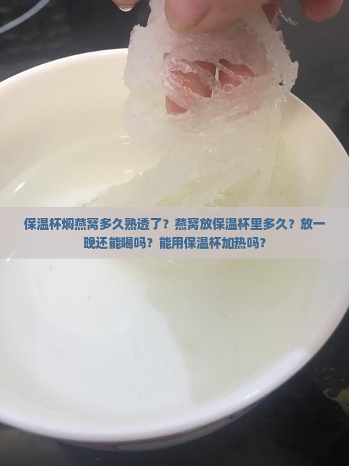 保温杯焖燕窝多久熟透了？燕窝放保温杯里多久？放一晚还能喝吗？能用保温杯加热吗？