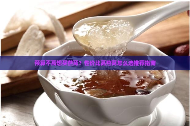 预算不高想买燕窝？性价比高燕窝怎么选推荐指南